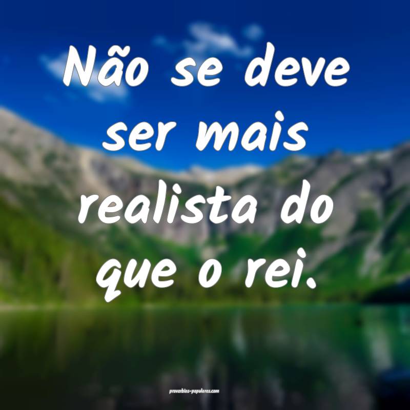 Não se deve ser mais realista do que o rei.
...