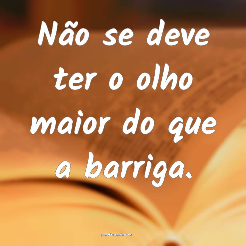 Não se deve ter o olho maior do que a barriga.
 ...