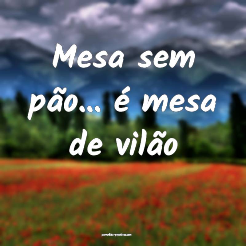 Mesa sem pão... é mesa de vilão
...