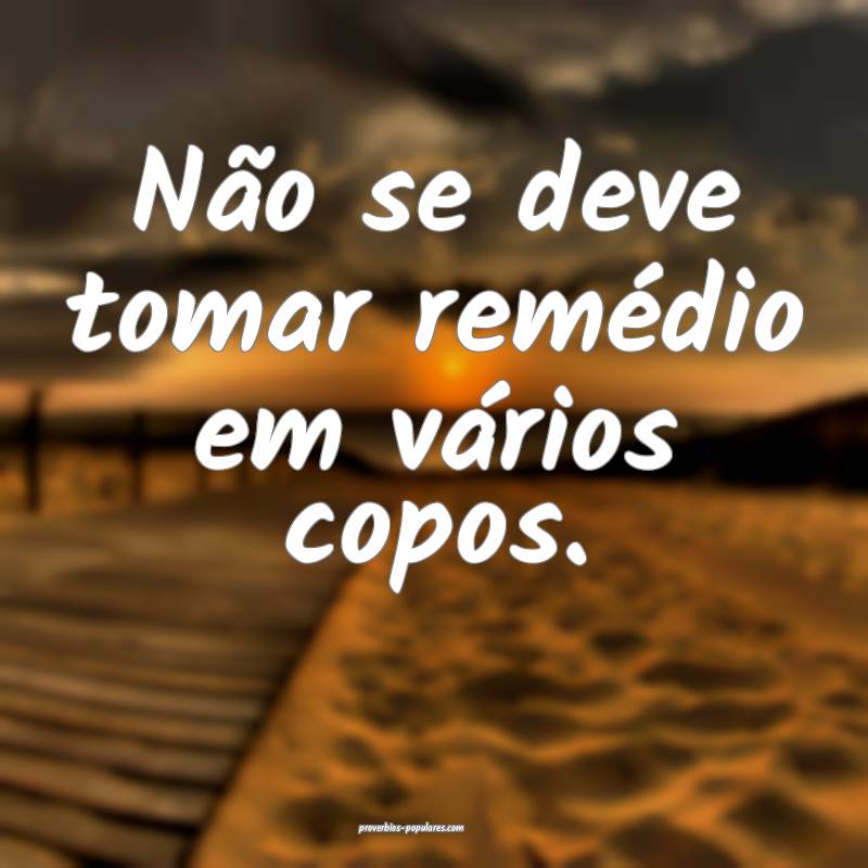 Não se deve tomar remédio em vários copos.
...