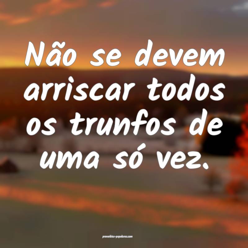 Não se devem arriscar todos os trunfos de uma só vez.
...