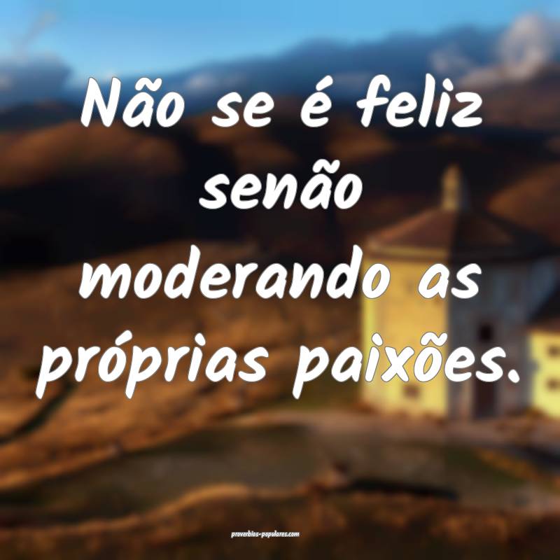 Não se é feliz senão moderando as próprias pai ...