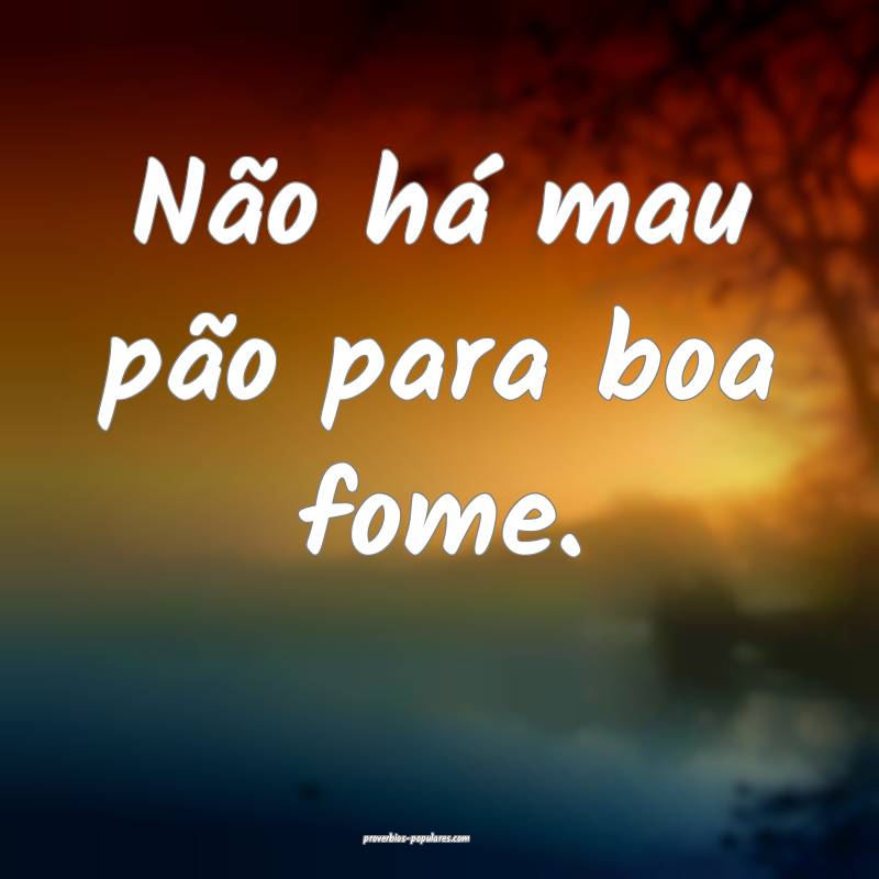 Não há mau pão para boa fome.
...