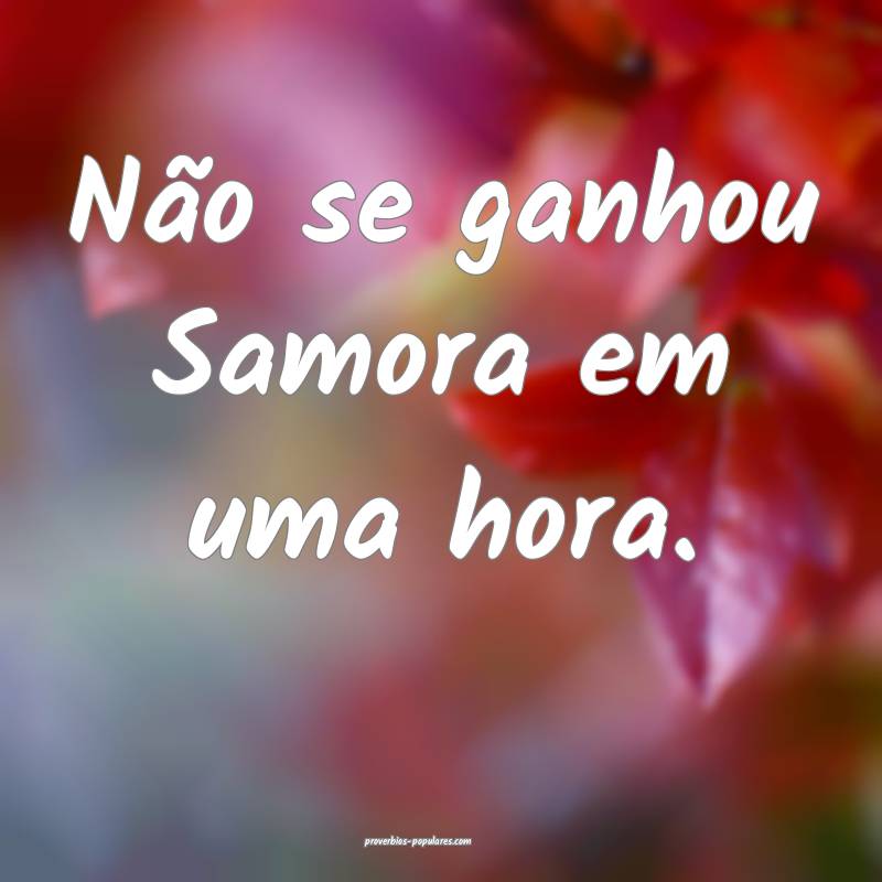 Não se ganhou Samora em uma hora.
...