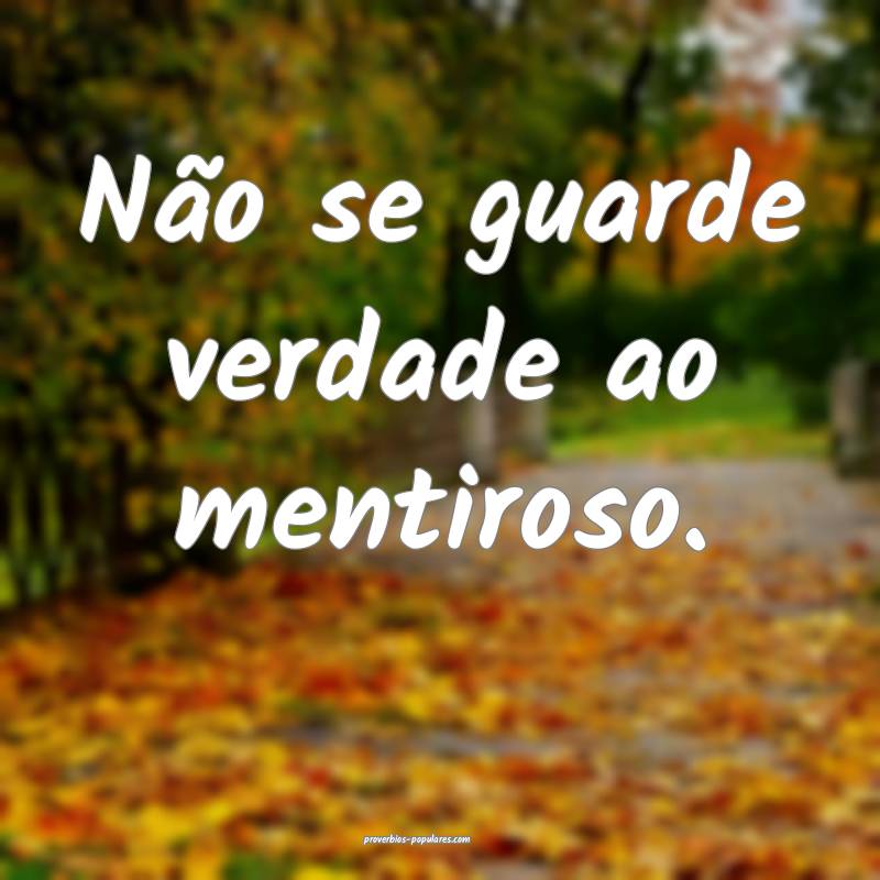 Não se guarde verdade ao mentiroso.
...