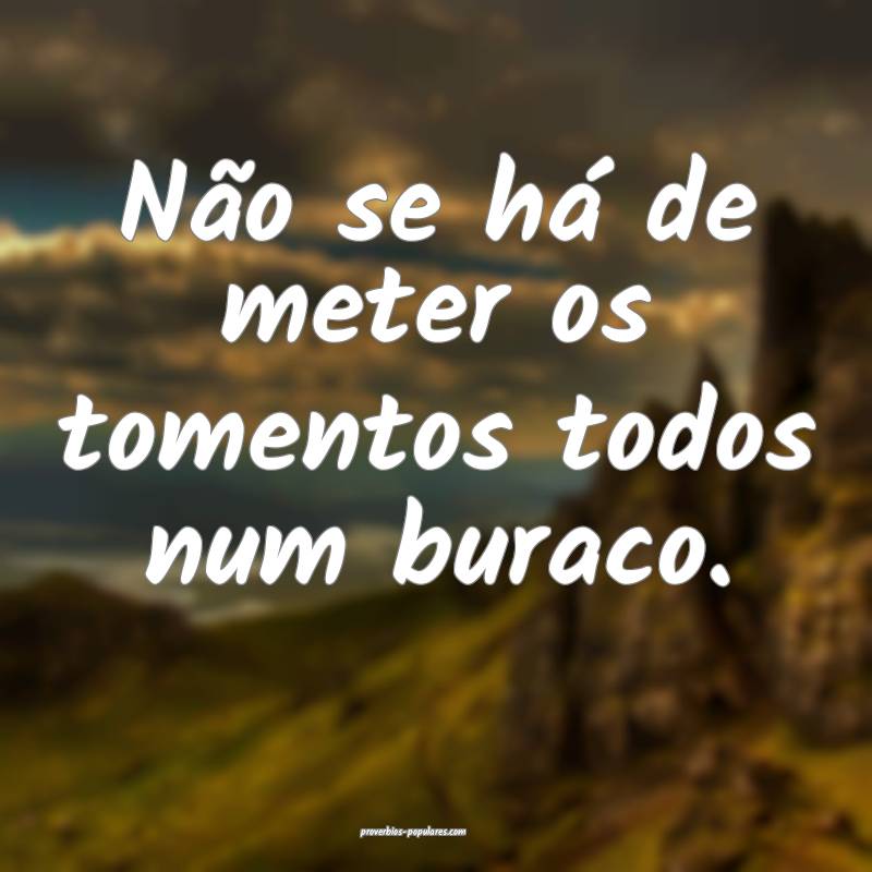 Não se há de meter os tomentos todos num buraco. ...