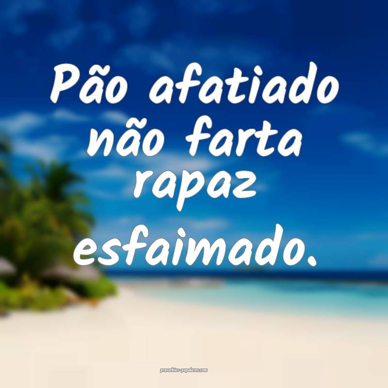 Pão afatiado não farta rapaz esfaimado.
 ...