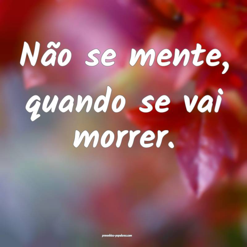 Não se mente, quando se vai morrer.
 ...