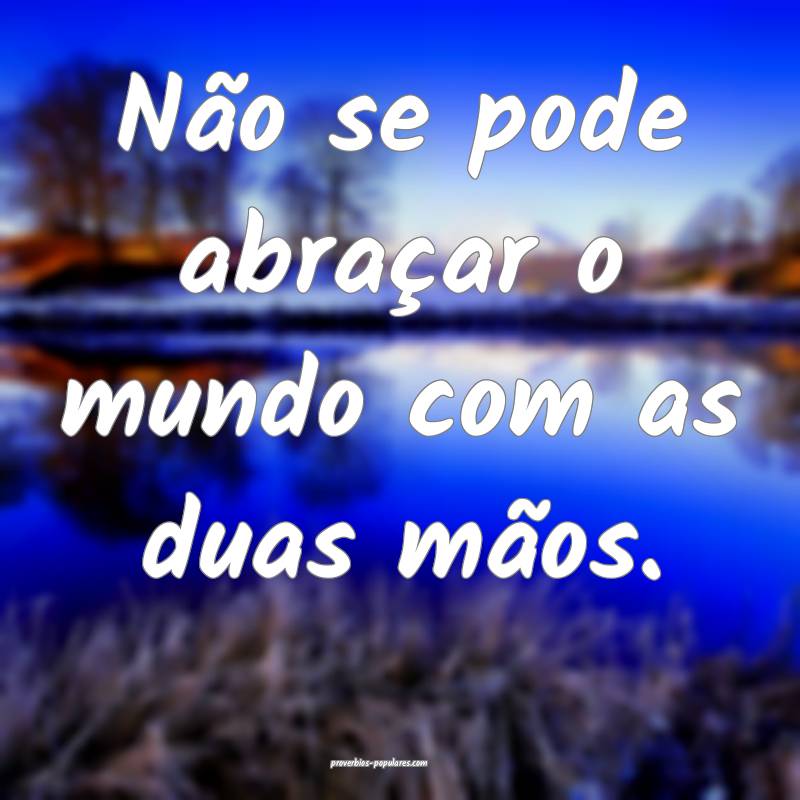 Não se pode abraçar o mundo com as duas mãos.
...