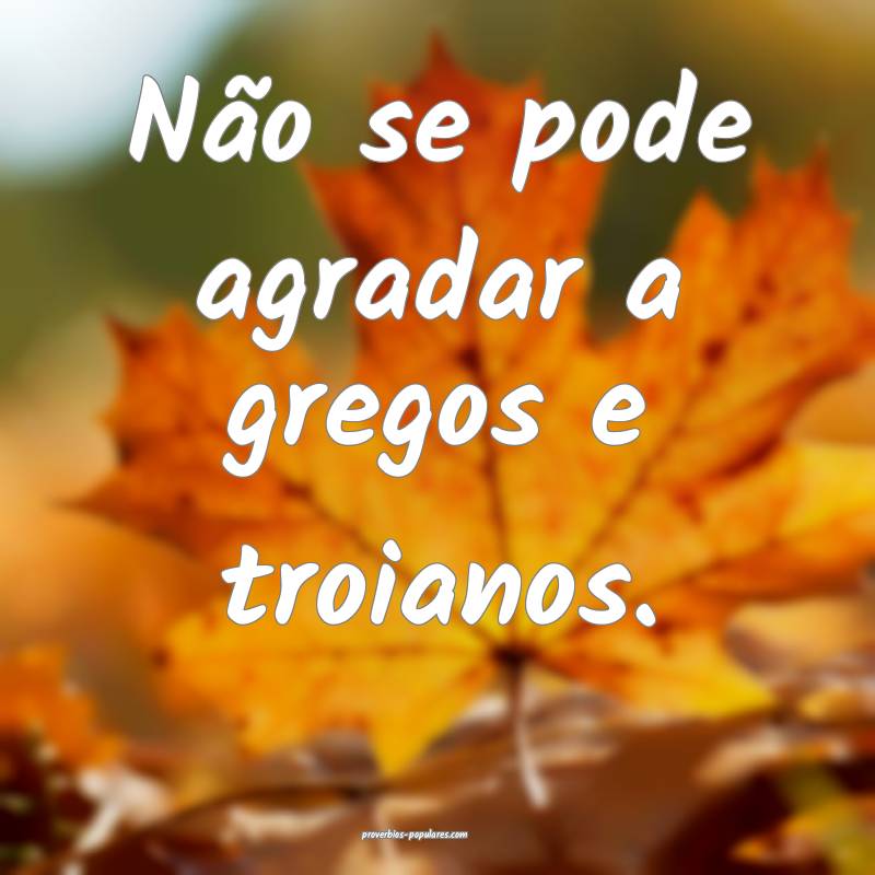 Não se pode agradar a gregos e troianos.
...