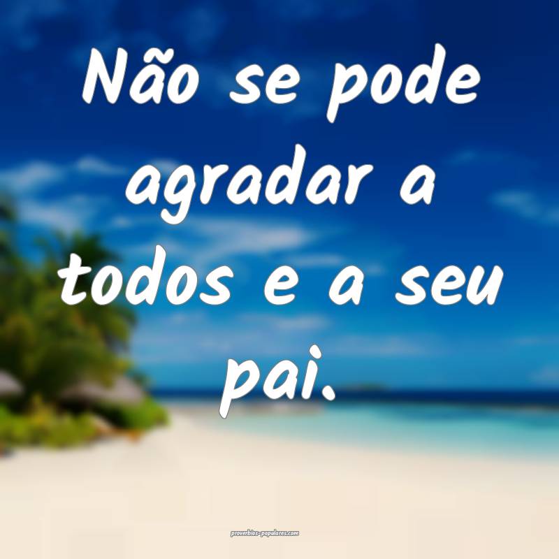 Não se pode agradar a todos e a seu pai.
...