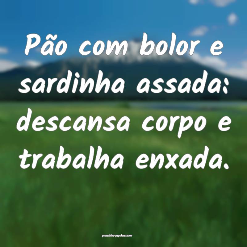 Pão com bolor e sardinha assada: descansa corpo e trabalha enxada.
...