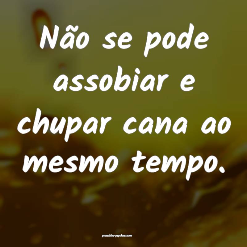 Não se pode assobiar e chupar cana ao mesmo tempo.
...