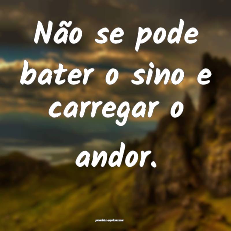 Não se pode bater o sino e carregar o andor.
...