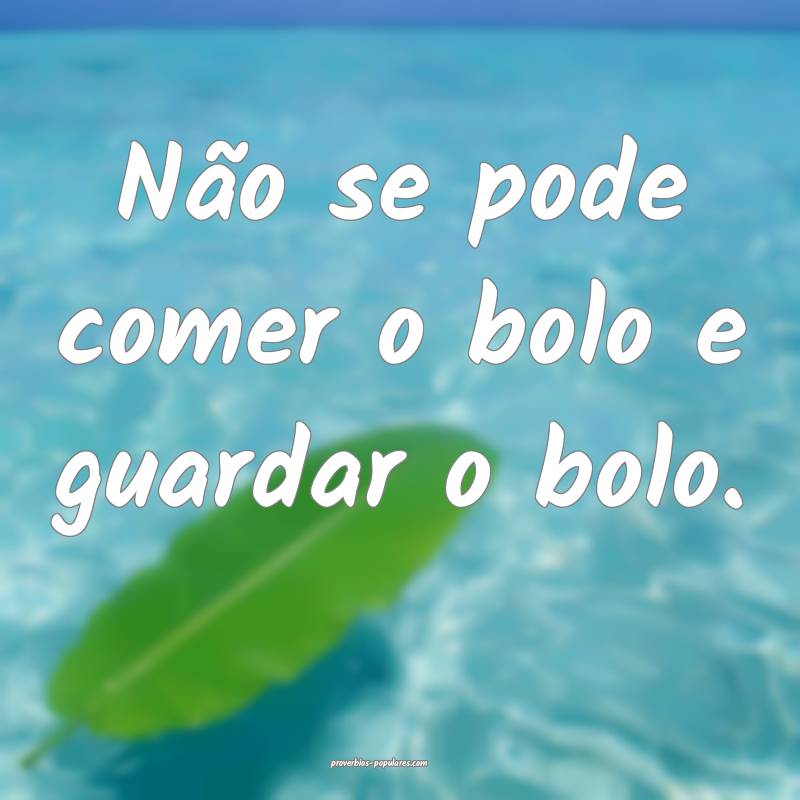 Não se pode comer o bolo e guardar o bolo.
...