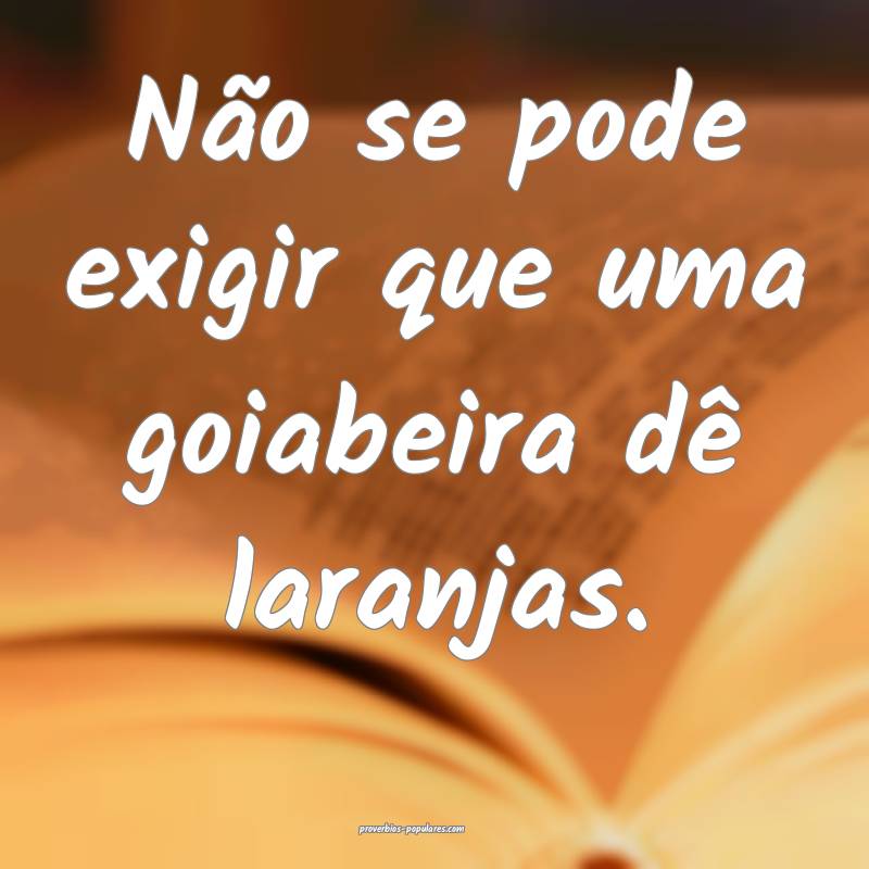 Não se pode exigir que uma goiabeira dê laranjas ...