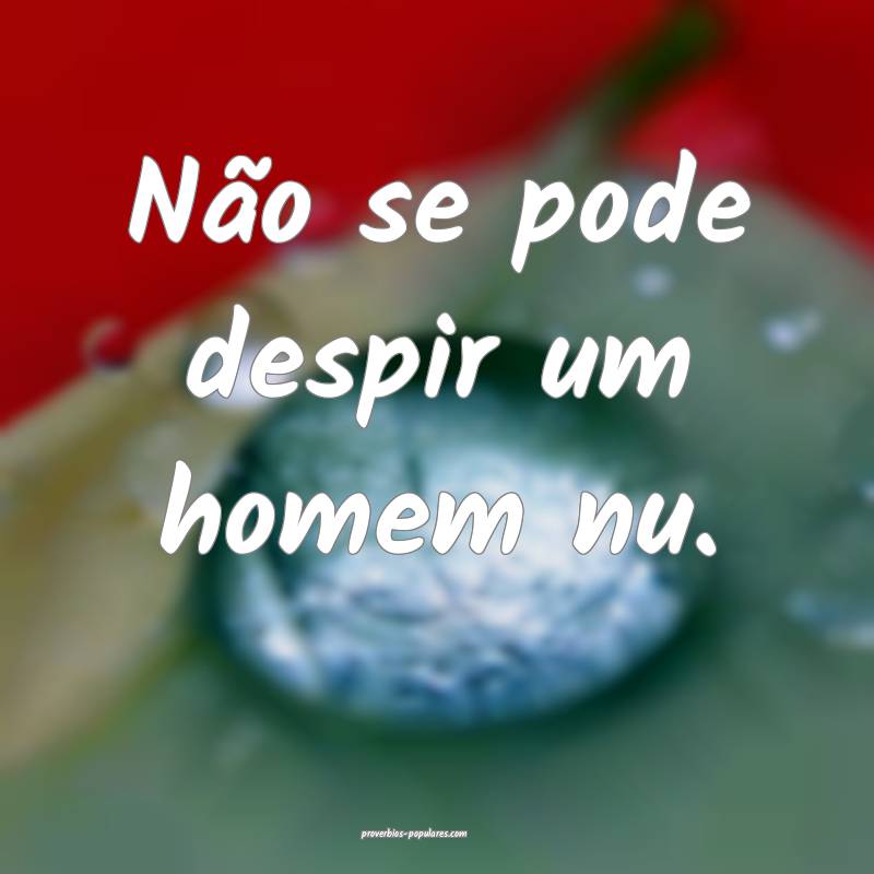 Não se pode despir um homem nu.
 ...