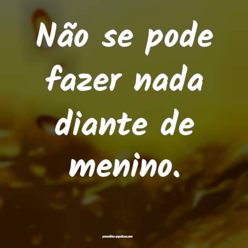 Não se pode fazer nada diante de menino.
...