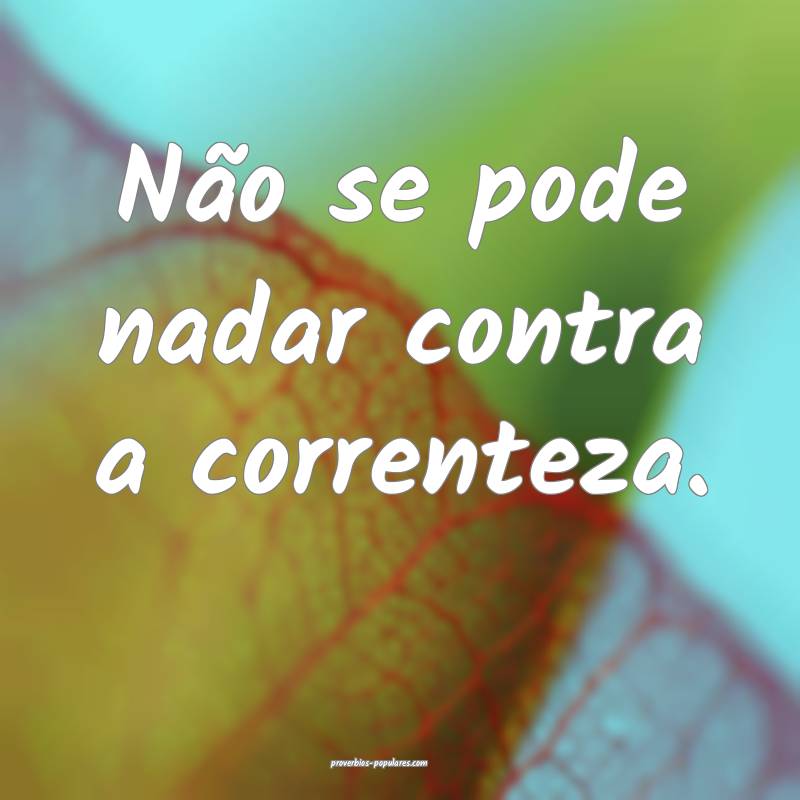 Não se pode nadar contra a correnteza.
...