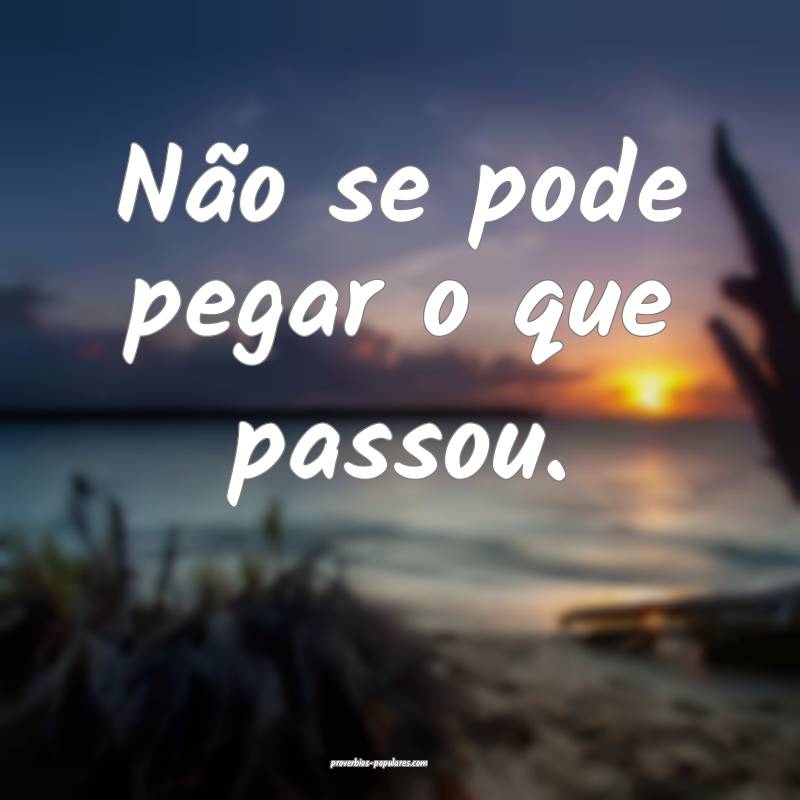 Não se pode pegar o que passou.
...