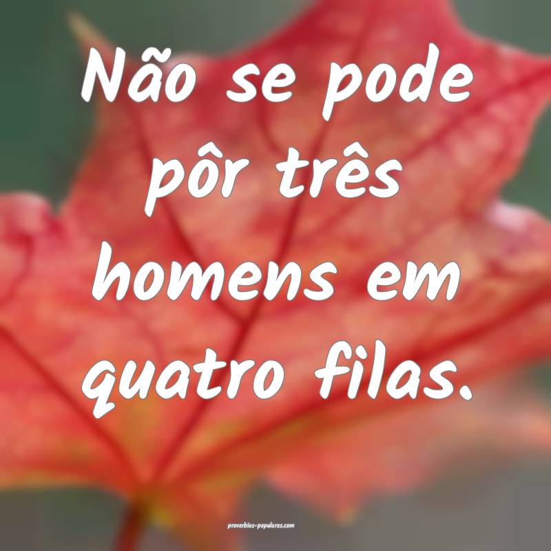 Não se pode pôr três homens em quatro filas.
...