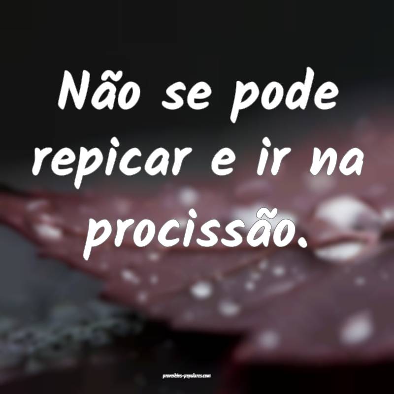 Não se pode repicar e ir na procissão.
...