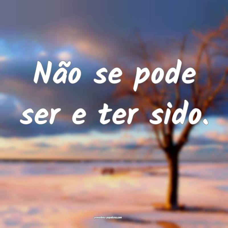 Não se pode ser e ter sido.
...