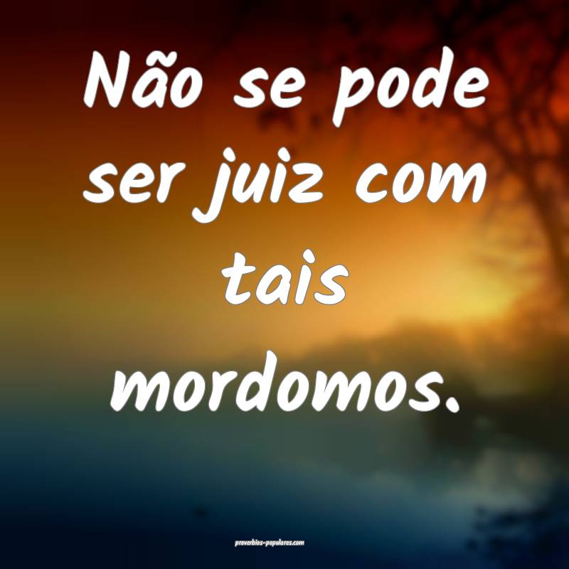 Não se pode ser juiz com tais mordomos.
...