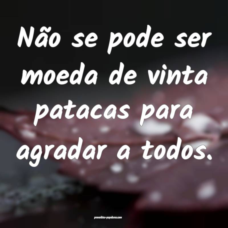 Não se pode ser moeda de vinta patacas para agradar a todos.
...