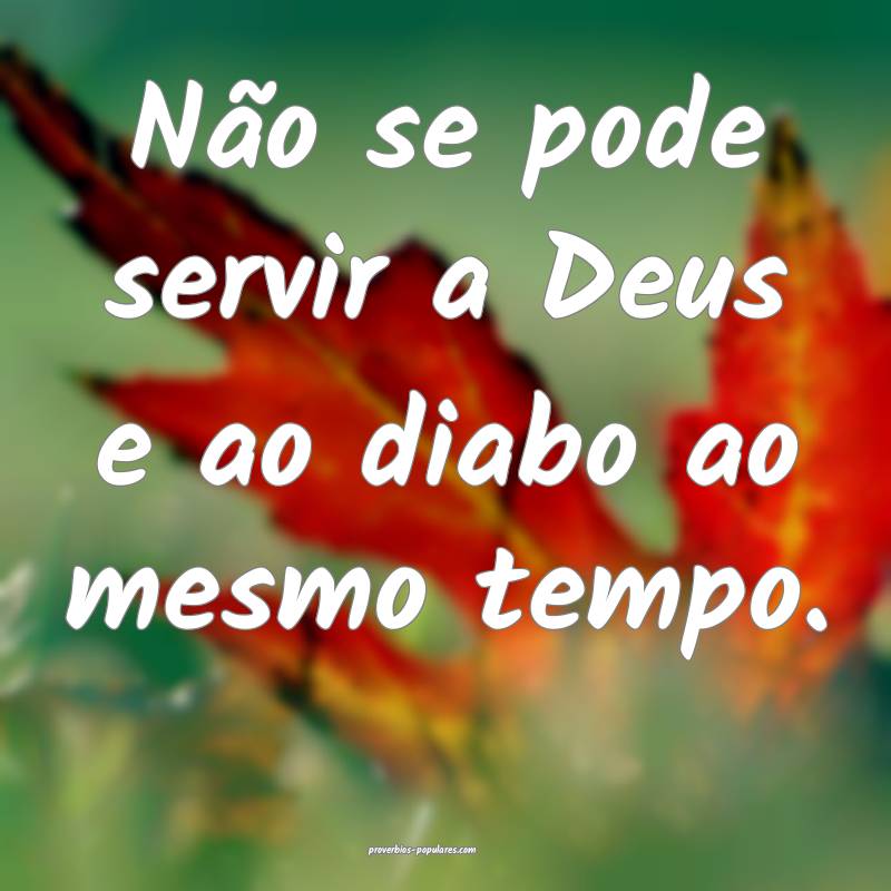 Não se pode servir a Deus e ao diabo ao mesmo tem ...