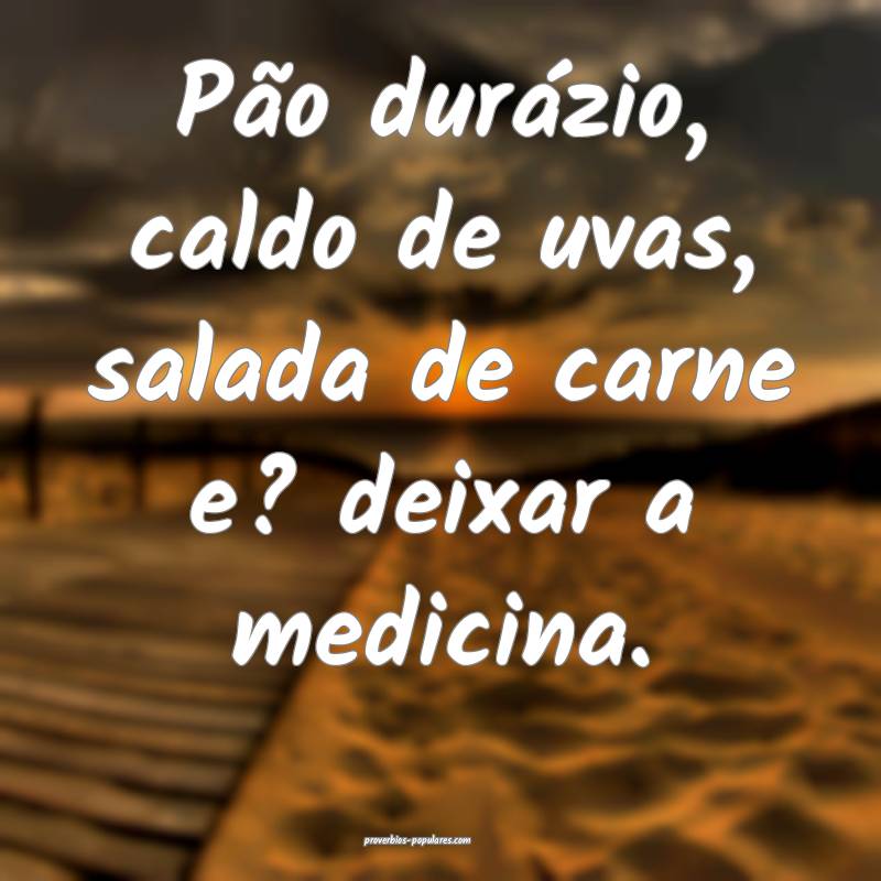 Pão durázio, caldo de uvas, salada de carne e? deixar a medicina.
...