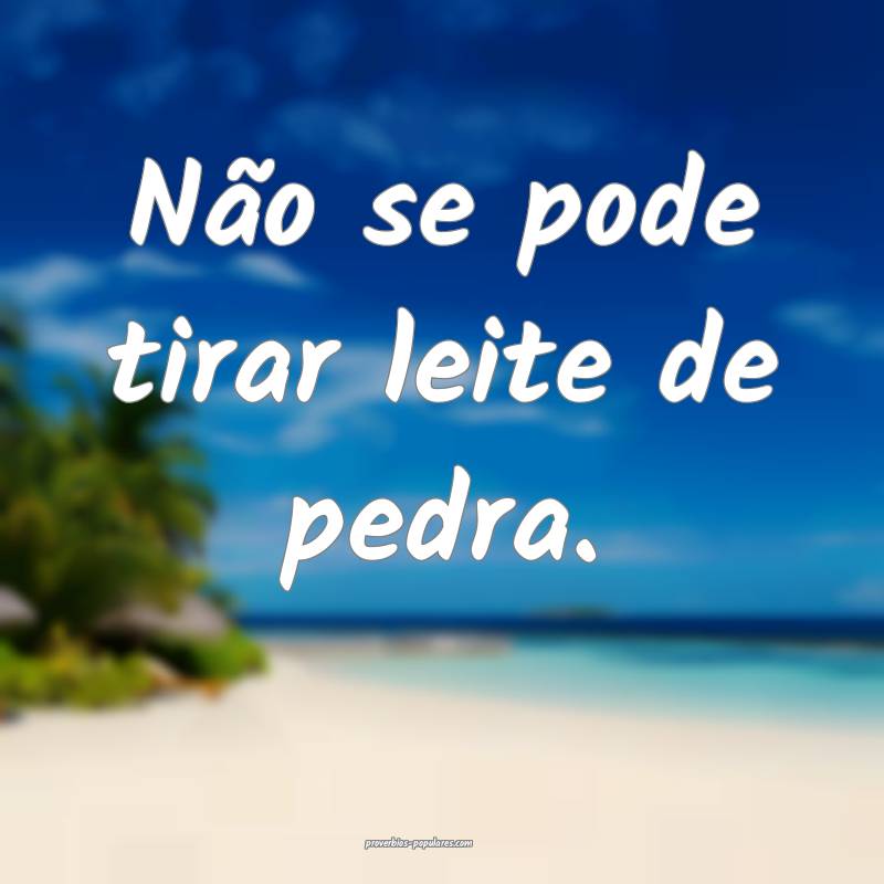 Não se pode tirar leite de pedra.
 ...