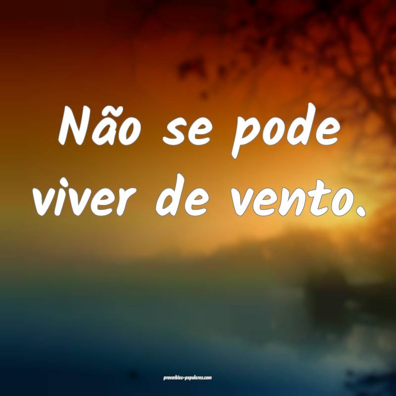 Não se pode viver de vento.
...