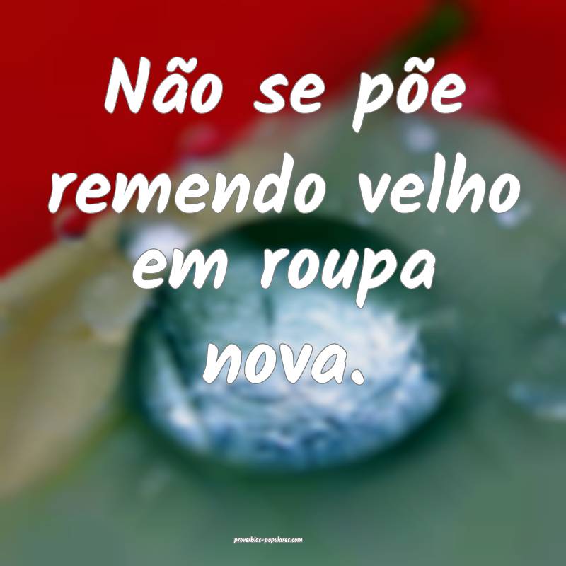 Não se põe remendo velho em roupa nova.
...