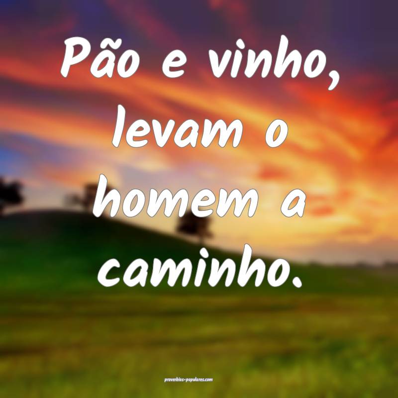 Pão e vinho, levam o homem a caminho.
...