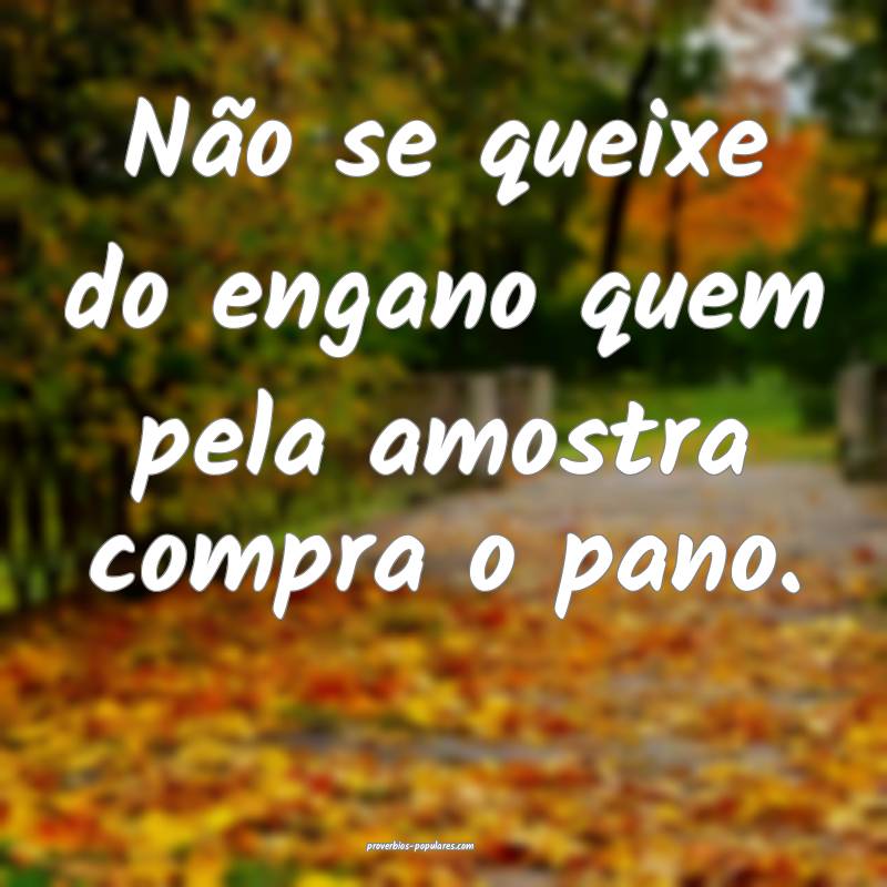 Não se queixe do engano quem pela amostra compra o pano.
...