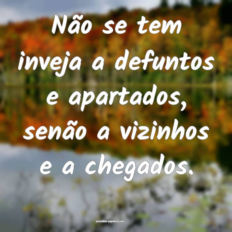 Não se tem inveja a defuntos e apartados, senão  ...