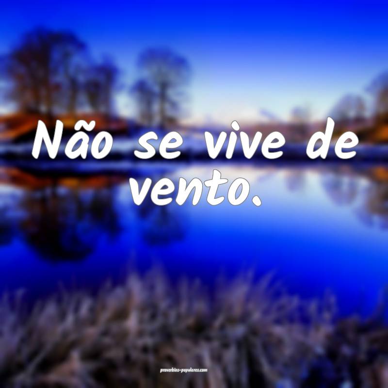 Não se vive de vento.
 ...