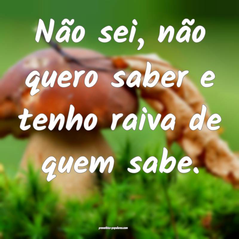 Não sei, não quero saber e tenho raiva de quem sabe.
...