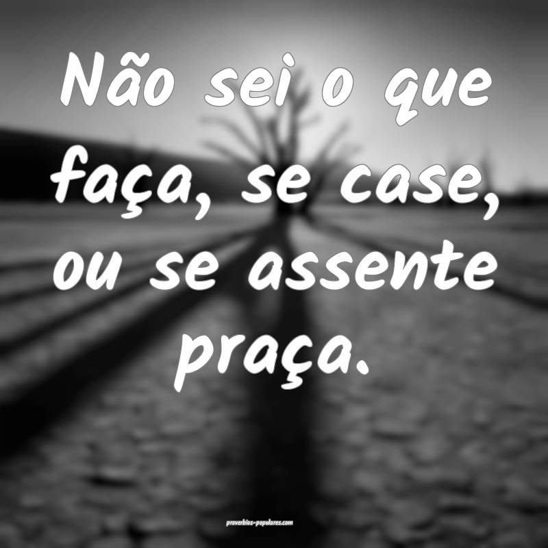 Não sei o que faça, se case, ou se assente praça.
...