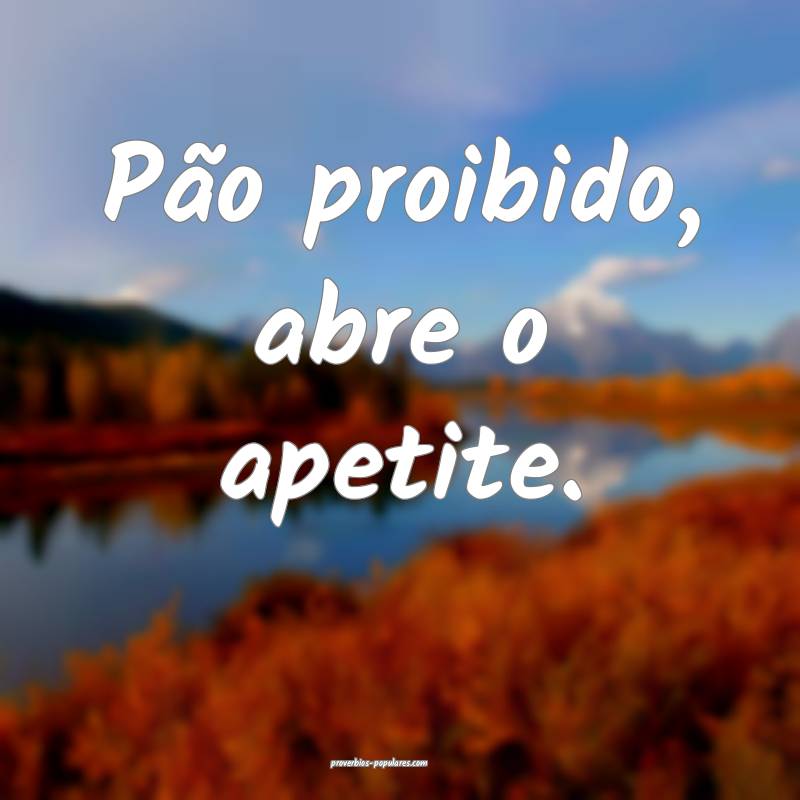 Pão proibido, abre o apetite.
 ...