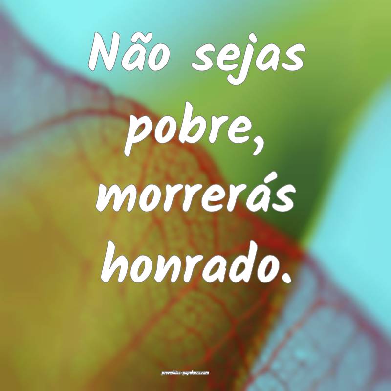 Não sejas pobre, morrerás honrado.
...