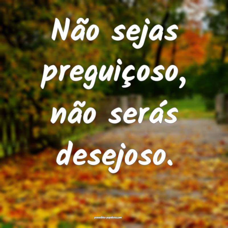 Não sejas preguiçoso, não serás desejoso.
...