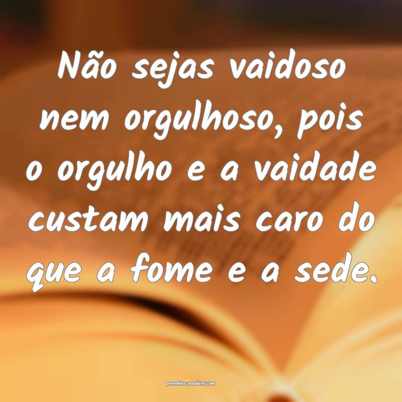 Não sejas vaidoso nem orgulhoso, pois o orgulho e a vaidade custam ma...