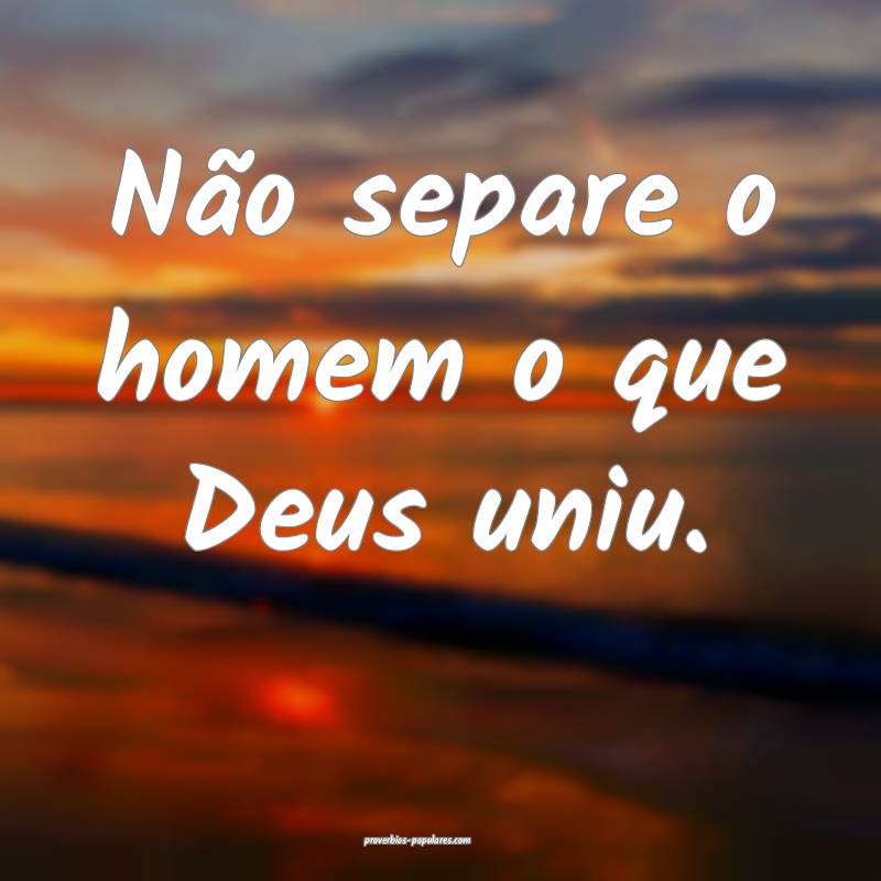 Não separe o homem o que Deus uniu.
...