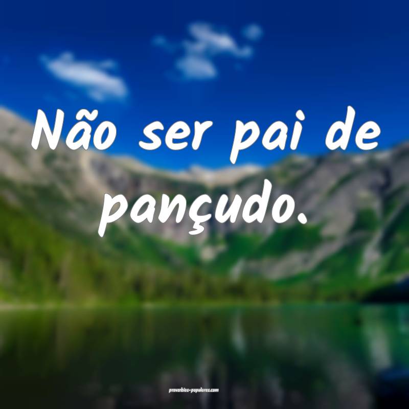 Não ser pai de pançudo.
 ...