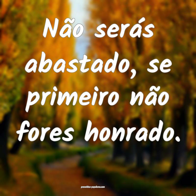 Não serás abastado, se primeiro não fores honrado.
...