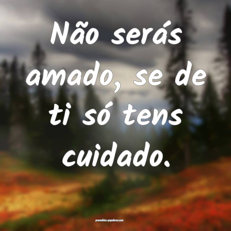 Não serás amado, se de ti só tens cuidado.
...