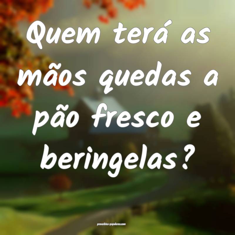 Quem terá as mãos quedas a pão fresco e beringe ...