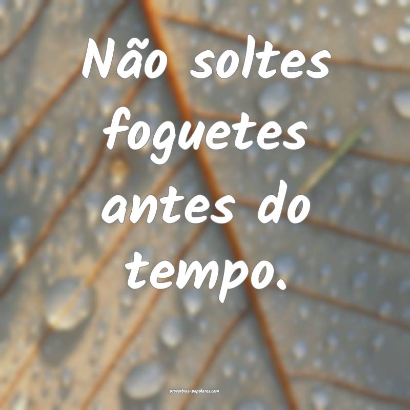 Não soltes foguetes antes do tempo.
...